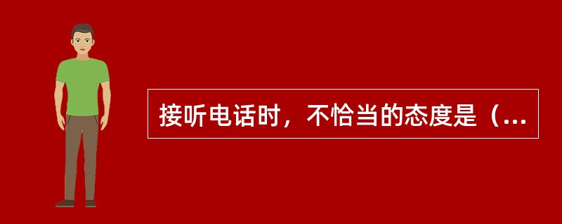 接听电话时，不恰当的态度是（）。