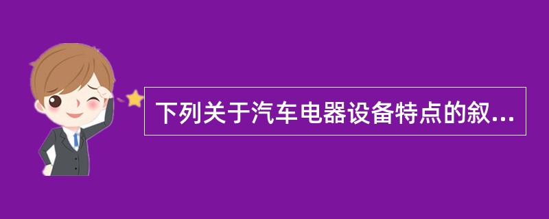 下列关于汽车电器设备特点的叙述不正确的是（）。