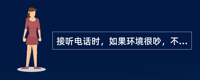 接听电话时，如果环境很吵，不恰当的态度是（）。