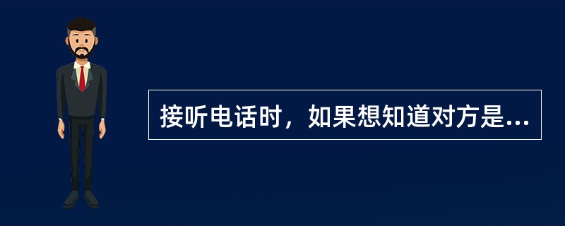 接听电话时，如果想知道对方是谁，不礼貌的用语是（）。