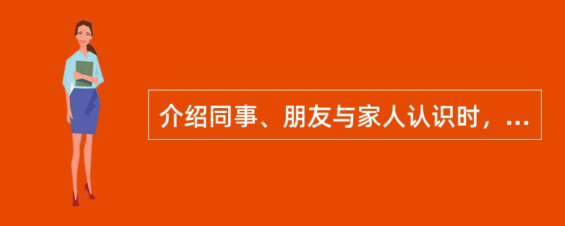 介绍同事、朋友与家人认识时，应先介绍（），后介绍（）。