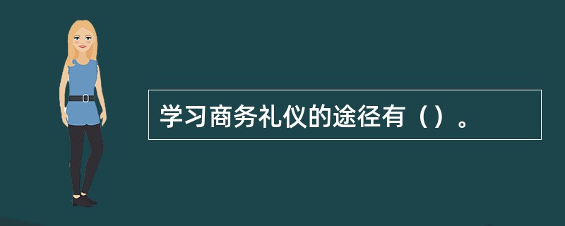 学习商务礼仪的途径有（）。