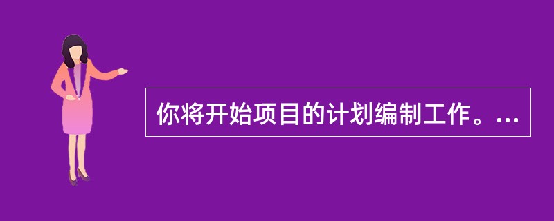 你将开始项目的计划编制工作。在开始计划的时候，采取的第一步应是什么？（）