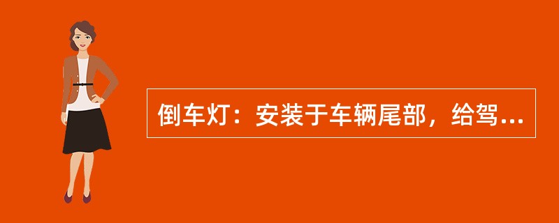 倒车灯：安装于车辆尾部，给驾驶员提供额外照明，使其能在夜间倒车时看清车辆的后面，