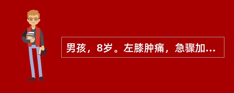 男孩，8岁。左膝肿痛，急骤加重，活动剧痛，伴有高热。检查左膝关节明显红、肿、热及