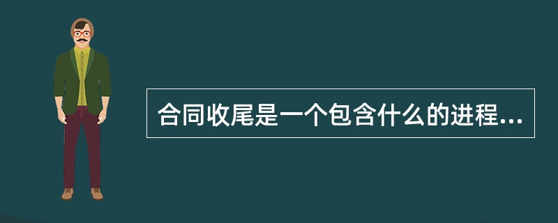 合同收尾是一个包含什么的进程？（）