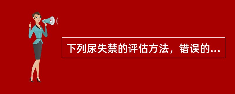 下列尿失禁的评估方法，错误的是（）