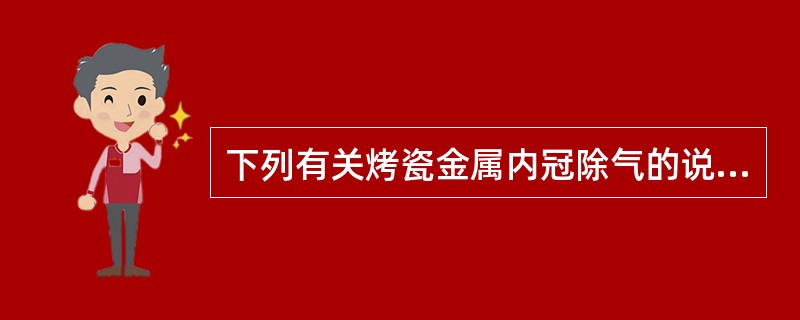 下列有关烤瓷金属内冠除气的说法，正确的是（）