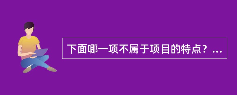 下面哪一项不属于项目的特点？（）