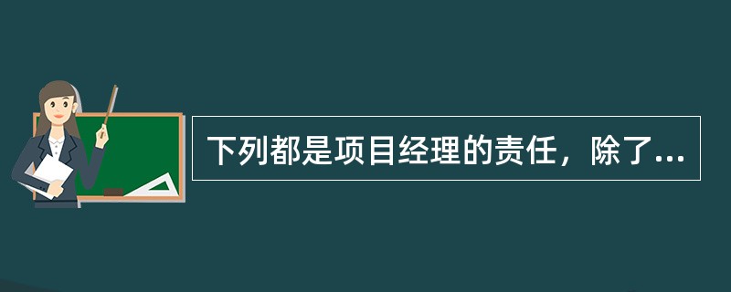 下列都是项目经理的责任，除了（）