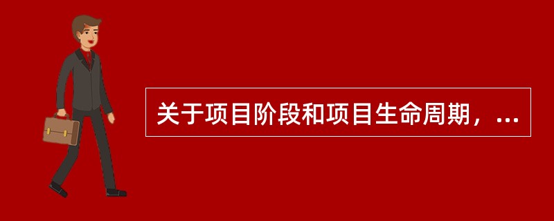 关于项目阶段和项目生命周期，哪一个说法是正确的？（）