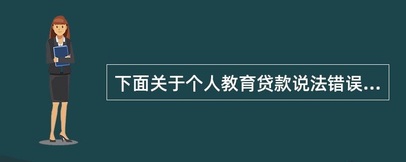 下面关于个人教育贷款说法错误的为()。