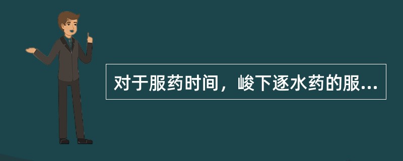 对于服药时间，峻下逐水药的服用时间是（）。