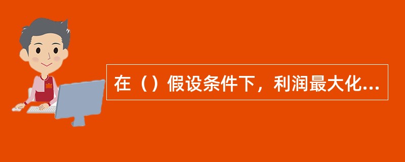 在（）假设条件下，利润最大化是一个可以接受的观念。