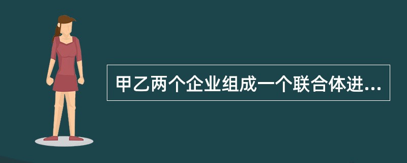 甲乙两个企业组成一个联合体进行投标，联合体协议约定甲乙企业所占合同工作量的比例为