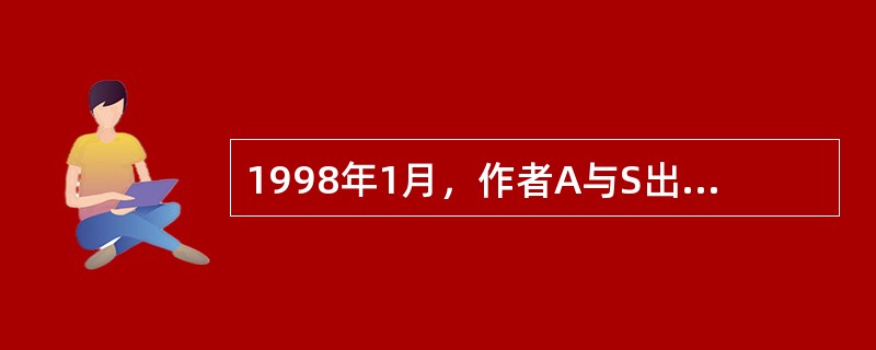 1998年1月，作者A与S出版社签订了出版合同，将自己编著的大学高年级教材《某某