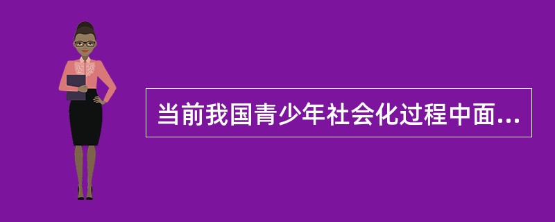 当前我国青少年社会化过程中面临的主要问题是什么？