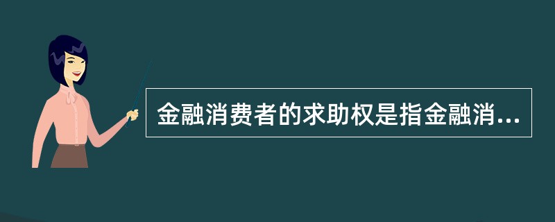 金融消费者的求助权是指金融消费者有权请求法律援助、聘请法律工作者为自己代理诉讼，