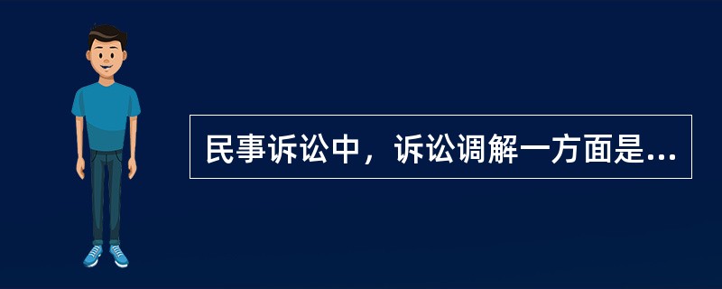 民事诉讼中，诉讼调解一方面是当事人合意的结果，另一方面诉讼调解在经当事人签收后具