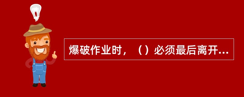 爆破作业时，（）必须最后离开爆破地点，然后才能起爆。