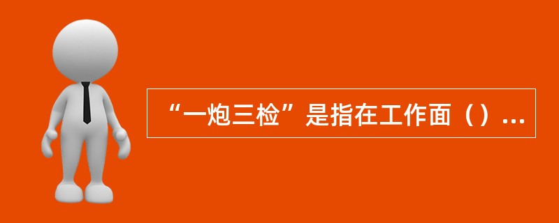 “一炮三检”是指在工作面（）检查爆破地点附近20米范围内的瓦斯浓度