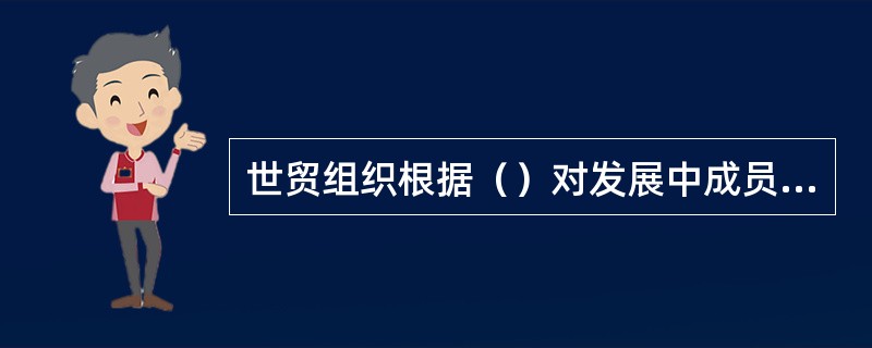 世贸组织根据（）对发展中成员的贸易与发展应尽量给予优惠待遇