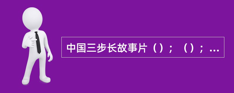 中国三步长故事片（）；（）；（）。