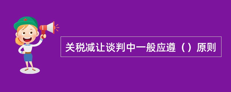 关税减让谈判中一般应遵（）原则