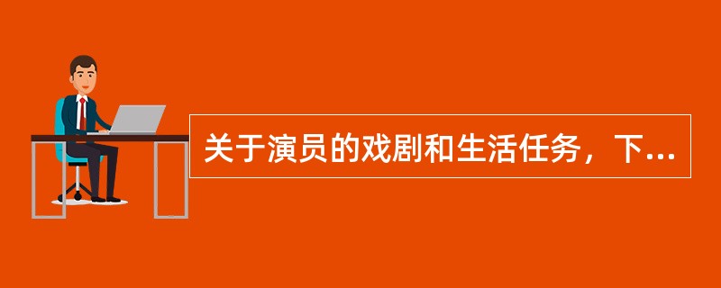 关于演员的戏剧和生活任务，下列说法错误的是（）。