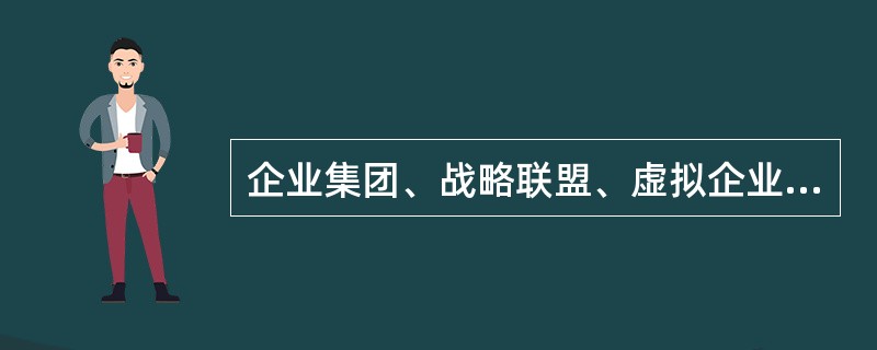 企业集团、战略联盟、虚拟企业等组织形态属于（）组织形态。