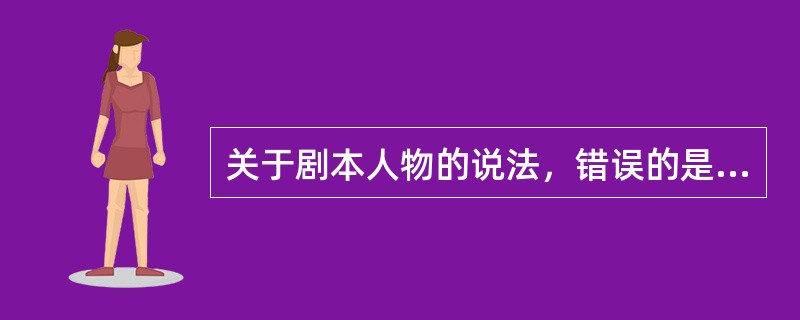 关于剧本人物的说法，错误的是（）。