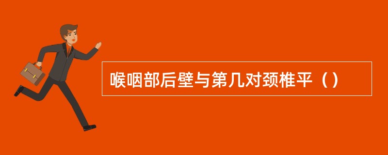 喉咽部后壁与第几对颈椎平（）