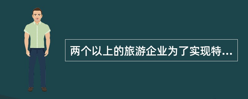 两个以上的旅游企业为了实现特定的战略目标，通过相互合作，共担风险、共享利益。这种
