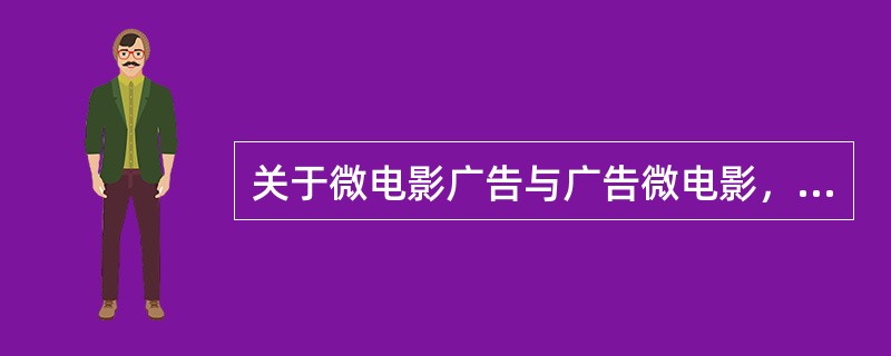 关于微电影广告与广告微电影，说法错误的是（）。