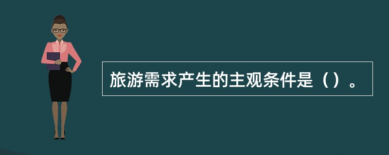 旅游需求产生的主观条件是（）。