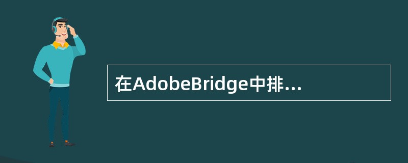 在AdobeBridge中排序前，需要对图像快速分级。使用Ctrl-5快击键可以