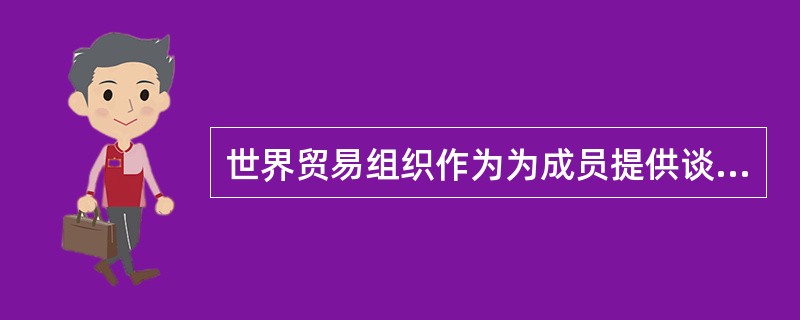 世界贸易组织作为为成员提供谈判的场所，除世界贸易组织本身组织的谈判外，也包括为成