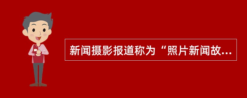 新闻摄影报道称为“照片新闻故事”，已成为新闻摄影中重要组成部分。