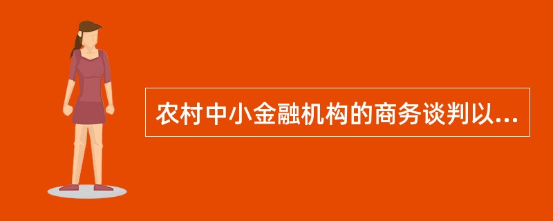 农村中小金融机构的商务谈判以下列哪一项内容为核心（）