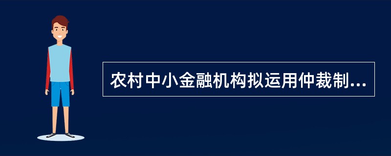 农村中小金融机构拟运用仲裁制度解决金融纠纷时，仲裁协议应当明确具体，以下对仲裁协