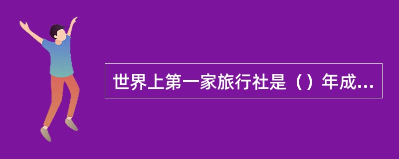 世界上第一家旅行社是（）年成立的托马斯库克旅行社。