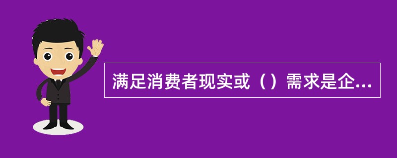 满足消费者现实或（）需求是企业在市场营销活动的中心和出发点.