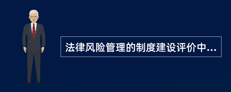 法律风险管理的制度建设评价中，以下不属于制度总体评价标准的要求的是（）