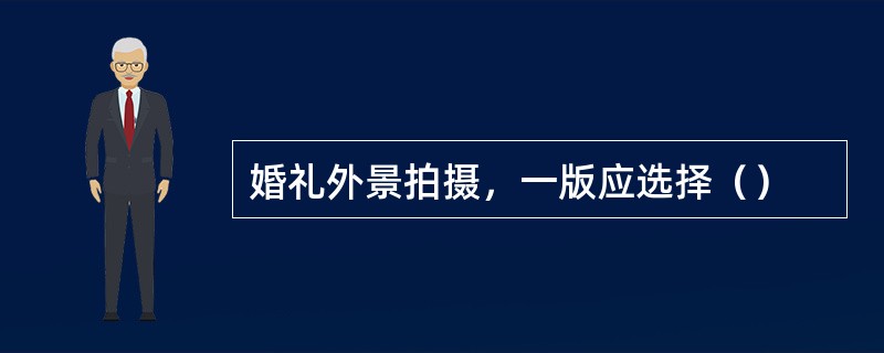 婚礼外景拍摄，一版应选择（）