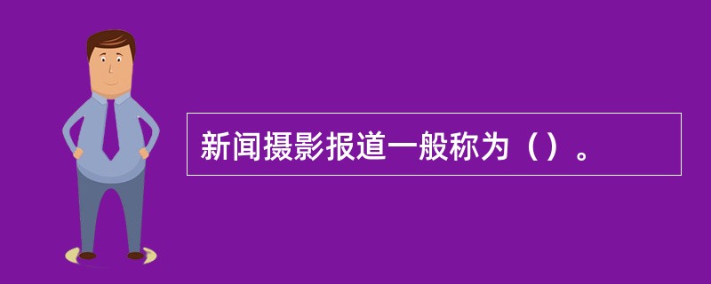 新闻摄影报道一般称为（）。