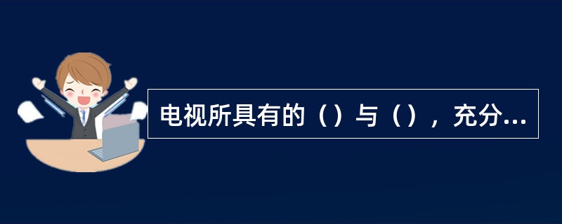 电视所具有的（）与（），充分体现了电视传播的最大优势。