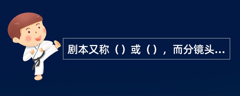 剧本又称（）或（），而分镜头剧本又称“导演剧本”或导演工作台本，它的文本形式通常