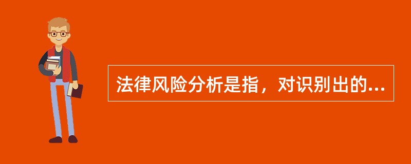 法律风险分析是指，对识别出的法律风险只进行定性分析，通过综合考虑法律风险源或导致