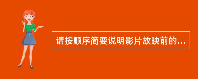 请按顺序简要说明影片放映前的准备工作内容，（）、（）、（）、装片及开机检查。