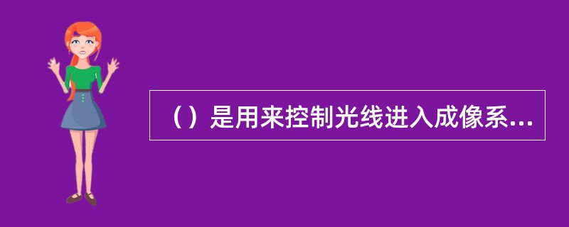 （）是用来控制光线进入成像系统的机械装置。